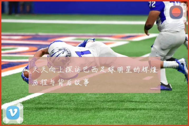 天天向上探访巴西足球明星的辉煌历程与背后故事