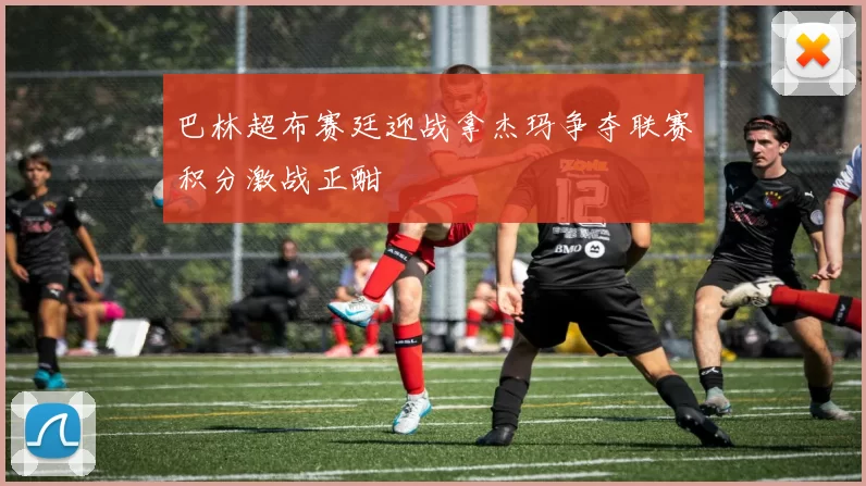 巴林超布赛廷迎战拿杰玛争夺联赛积分激战正酣