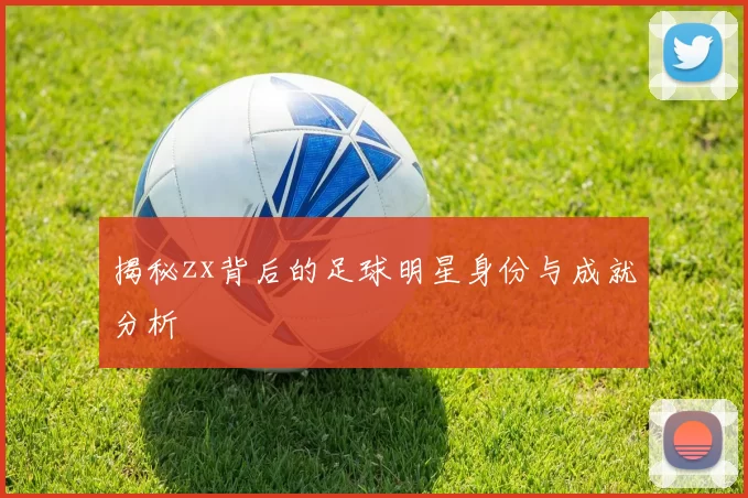揭秘zx背后的足球明星身份与成就分析
