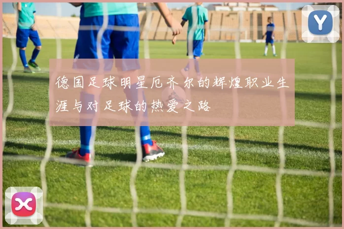 德国足球明星厄齐尔的辉煌职业生涯与对足球的热爱之路