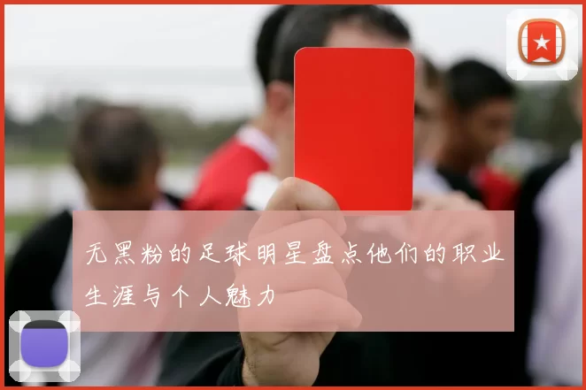 无黑粉的足球明星盘点他们的职业生涯与个人魅力