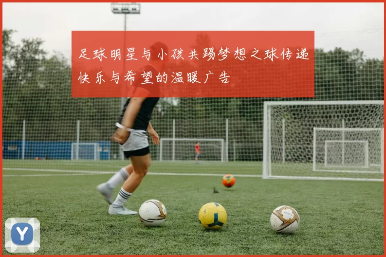 足球明星与小孩共踢梦想之球传递快乐与希望的温暖广告