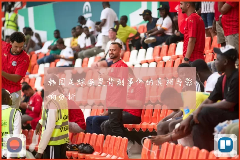 韩国足球明星背刺事件的真相与影响分析