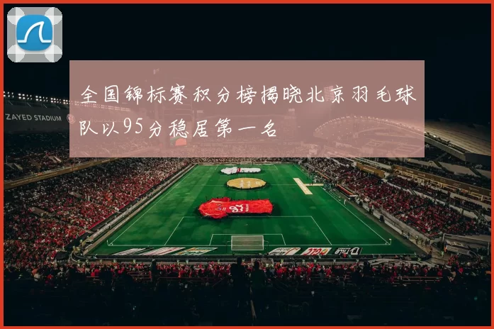 全国锦标赛积分榜揭晓北京羽毛球队以95分稳居第一名